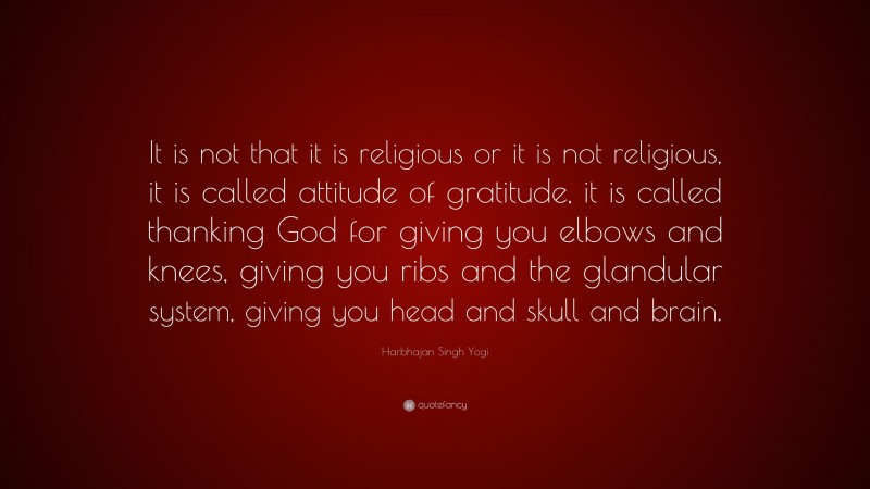 Harbhajan Singh Yogi Quote: “It is not that it is religious or it is not religious, it is called attitude of gratitude, it is called thanking God for giving you elbows and knees, giving you ribs and the glandular system, giving you head and skull and brain.”