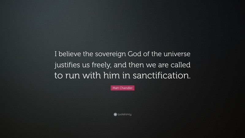 Matt Chandler Quote: “I believe the sovereign God of the universe justifies us freely, and then we are called to run with him in sanctification.”