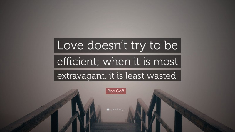 Bob Goff Quote: “Love doesn’t try to be efficient; when it is most extravagant, it is least wasted.”