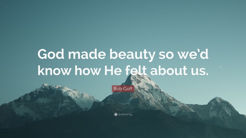 Bob Goff Quote: “God made beauty so we’d know how He felt about us.”