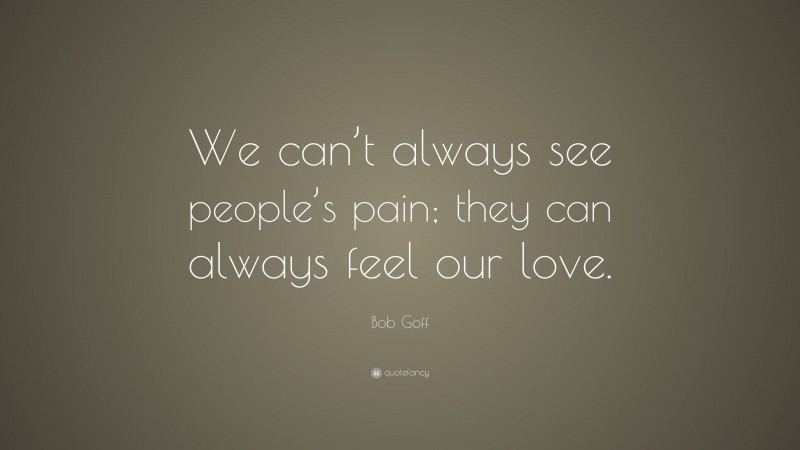 Bob Goff Quote: “We can’t always see people’s pain; they can always feel our love.”