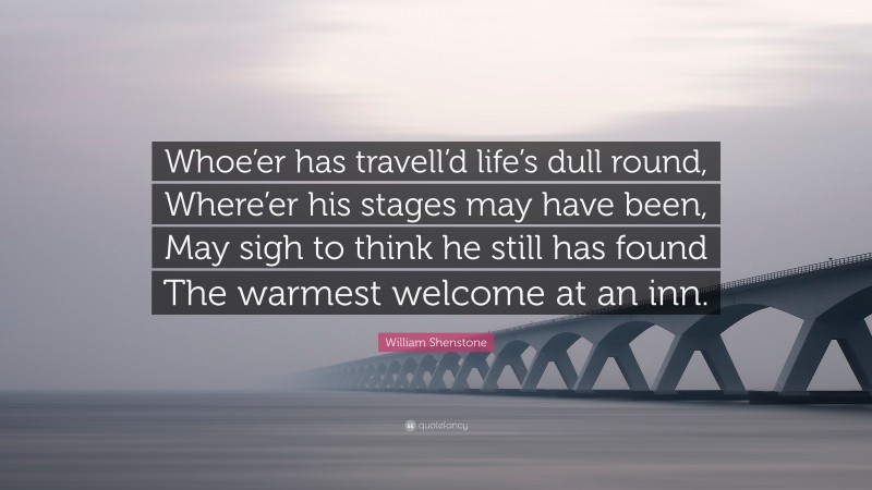 William Shenstone Quote: “Whoe’er has travell’d life’s dull round, Where’er his stages may have been, May sigh to think he still has found The warmest welcome at an inn.”