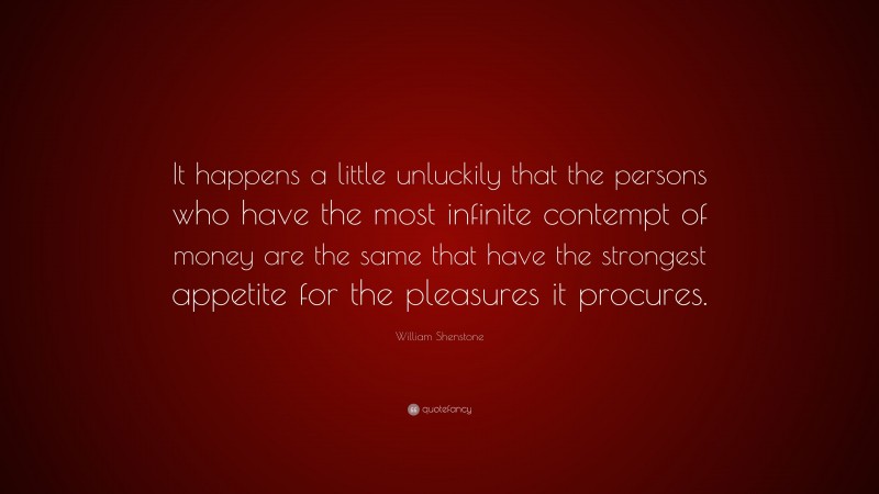 William Shenstone Quote: “It happens a little unluckily that the persons who have the most infinite contempt of money are the same that have the strongest appetite for the pleasures it procures.”