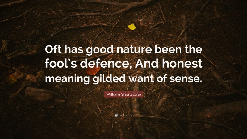 William Shenstone Quote: “Oft has good nature been the fool’s defence, And honest meaning gilded want of sense.”