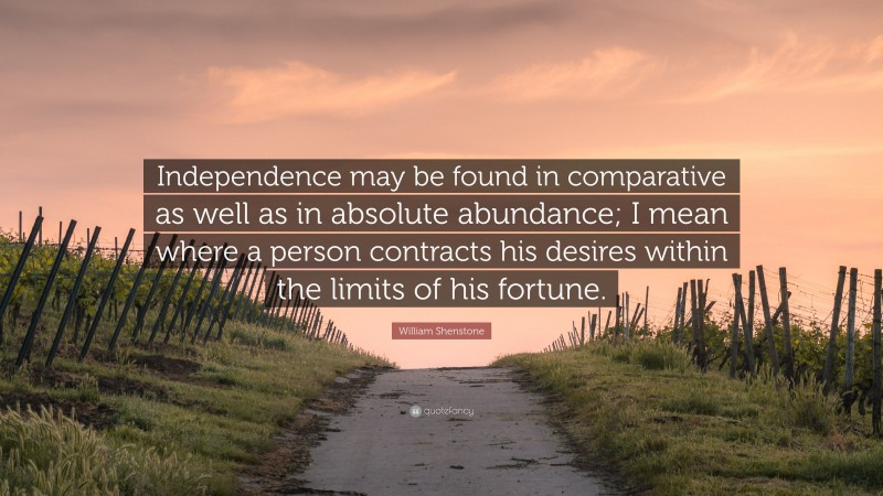 William Shenstone Quote: “Independence may be found in comparative as well as in absolute abundance; I mean where a person contracts his desires within the limits of his fortune.”