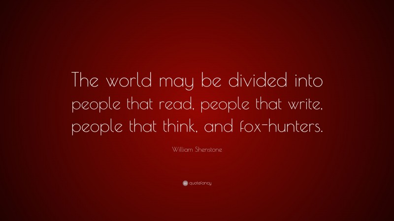 William Shenstone Quote: “The world may be divided into people that read, people that write, people that think, and fox-hunters.”