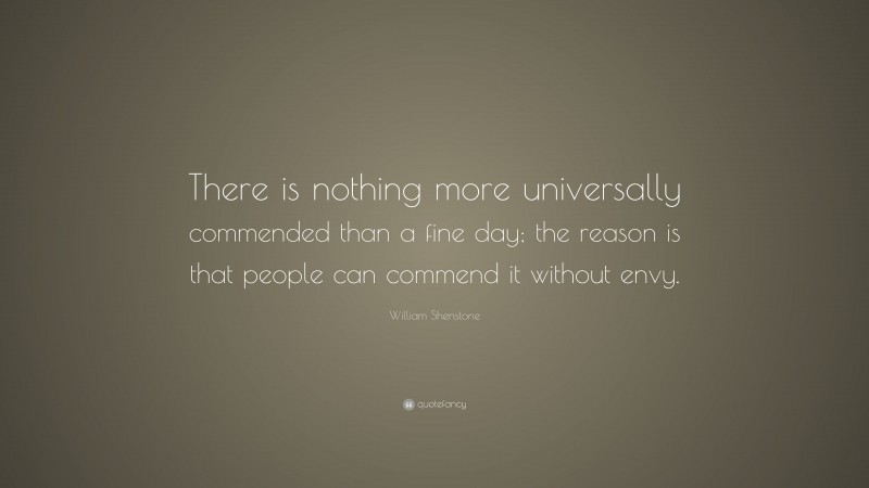 William Shenstone Quote: “There is nothing more universally commended than a fine day; the reason is that people can commend it without envy.”