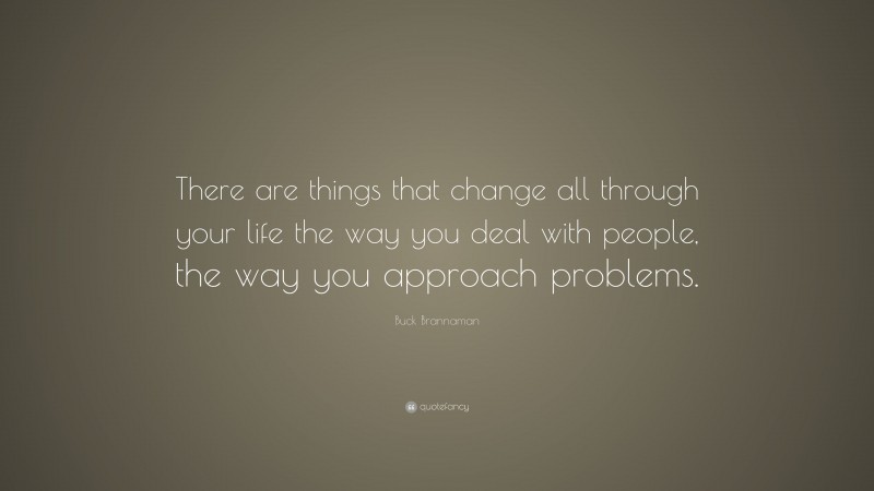 Buck Brannaman Quote: “There are things that change all through your life the way you deal with people, the way you approach problems.”