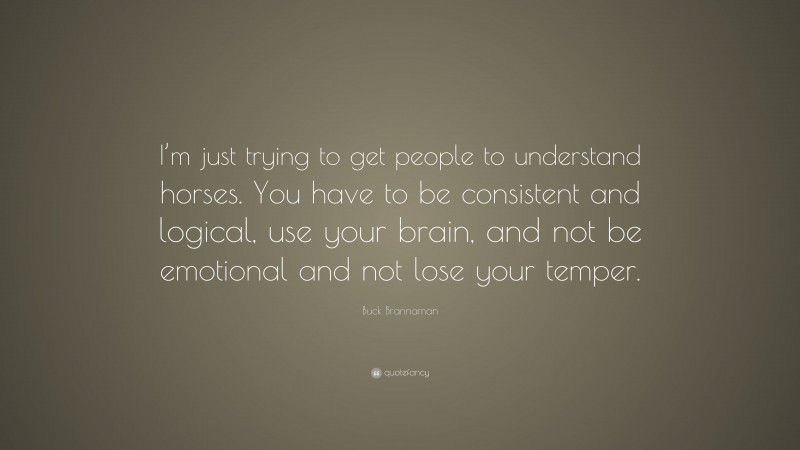 Buck Brannaman Quote: “I’m just trying to get people to understand horses. You have to be consistent and logical, use your brain, and not be emotional and not lose your temper.”
