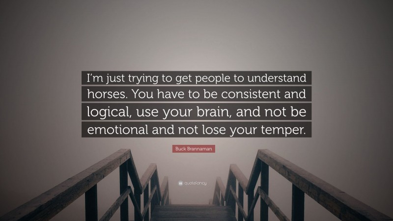 Buck Brannaman Quote: “I’m just trying to get people to understand horses. You have to be consistent and logical, use your brain, and not be emotional and not lose your temper.”