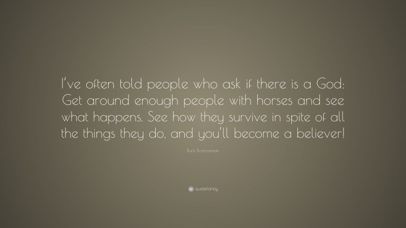 Buck Brannaman Quote: “I’ve often told people who ask if there is a God: Get around enough people with horses and see what happens. See how they survive in spite of all the things they do, and you’ll become a believer!”