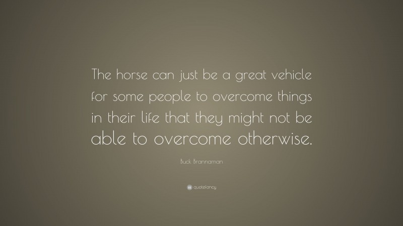 Buck Brannaman Quote: “The horse can just be a great vehicle for some people to overcome things in their life that they might not be able to overcome otherwise.”