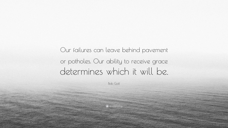 Bob Goff Quote: “Our failures can leave behind pavement or potholes. Our ability to receive grace determines which it will be.”