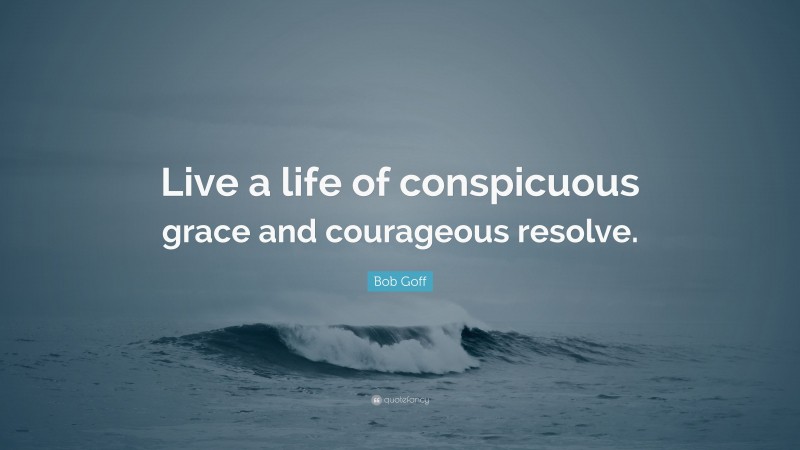 Bob Goff Quote: “Live a life of conspicuous grace and courageous resolve.”