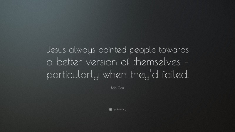 Bob Goff Quote: “Jesus always pointed people towards a better version of themselves – particularly when they’d failed.”