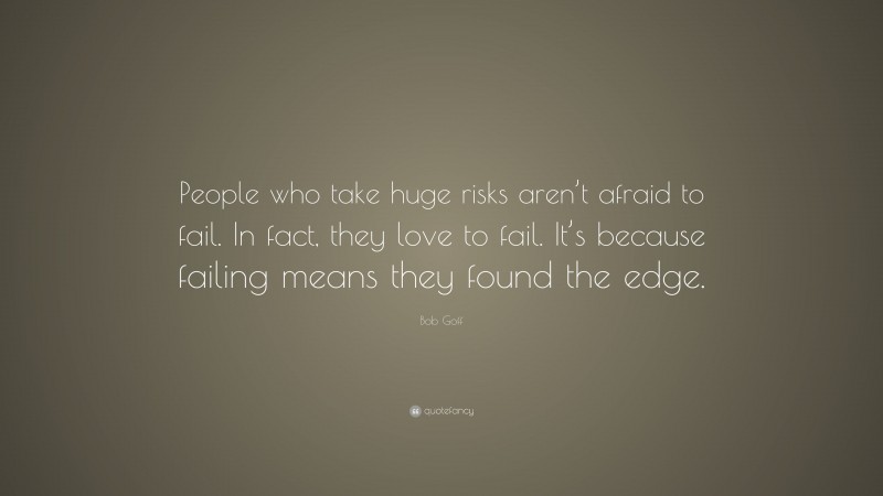 Bob Goff Quote: “People who take huge risks aren’t afraid to fail. In fact, they love to fail. It’s because failing means they found the edge.”