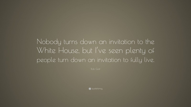 Bob Goff Quote: “Nobody turns down an invitation to the White House, but I’ve seen plenty of people turn down an invitation to fully live.”