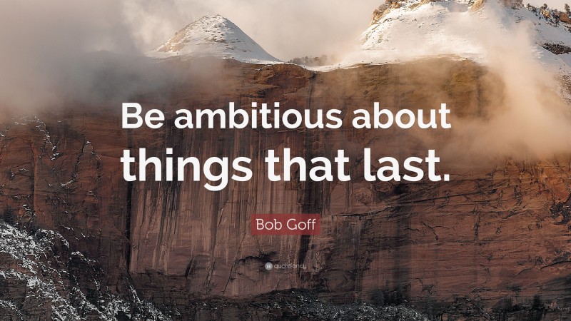 Bob Goff Quote: “Be ambitious about things that last.”