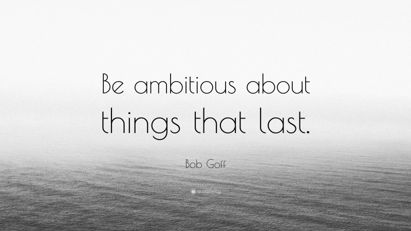 Bob Goff Quote: “Be ambitious about things that last.”