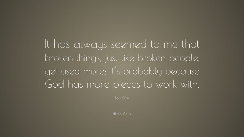 Bob Goff Quote: “It has always seemed to me that broken things, just like broken people, get used more; it’s probably because God has more pieces to work with.”