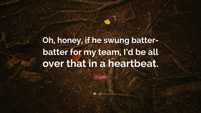 J. Lynn Quote: “Oh, honey, if he swung batter-batter for my team, I’d be all over that in a heartbeat.”