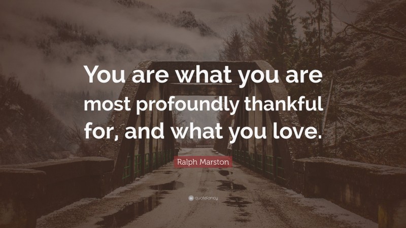 Ralph Marston Quote: “You are what you are most profoundly thankful for, and what you love.”