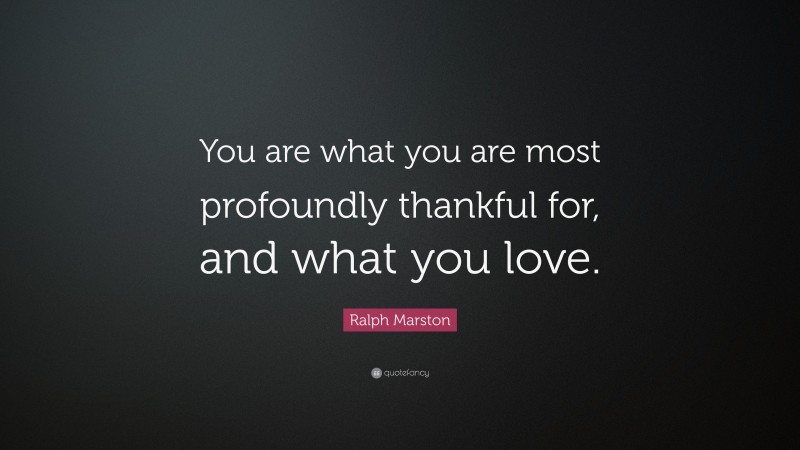 Ralph Marston Quote: “You are what you are most profoundly thankful for, and what you love.”