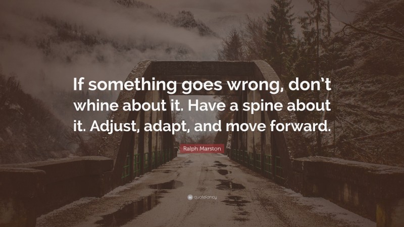 Ralph Marston Quote: “If something goes wrong, don’t whine about it. Have a spine about it. Adjust, adapt, and move forward.”