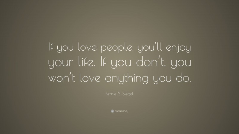 Bernie S. Siegel Quote: “If you love people, you’ll enjoy your life. If you don’t, you won’t love anything you do.”