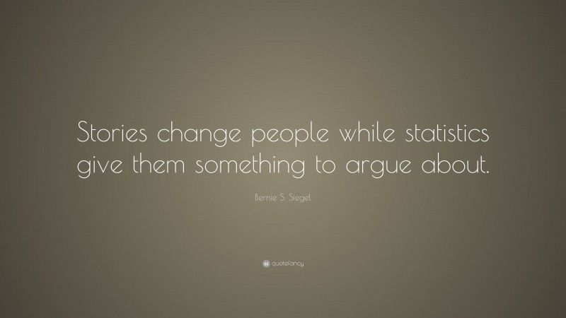 Bernie S. Siegel Quote: “Stories change people while statistics give them something to argue about.”