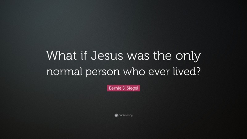 Bernie S. Siegel Quote: “What if Jesus was the only normal person who ever lived?”
