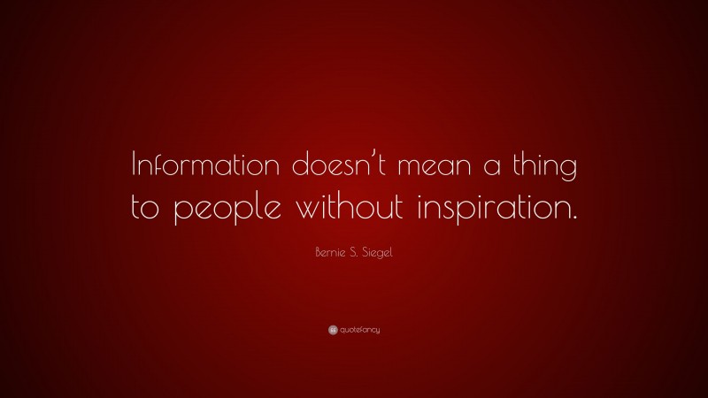 Bernie S. Siegel Quote: “Information doesn’t mean a thing to people without inspiration.”