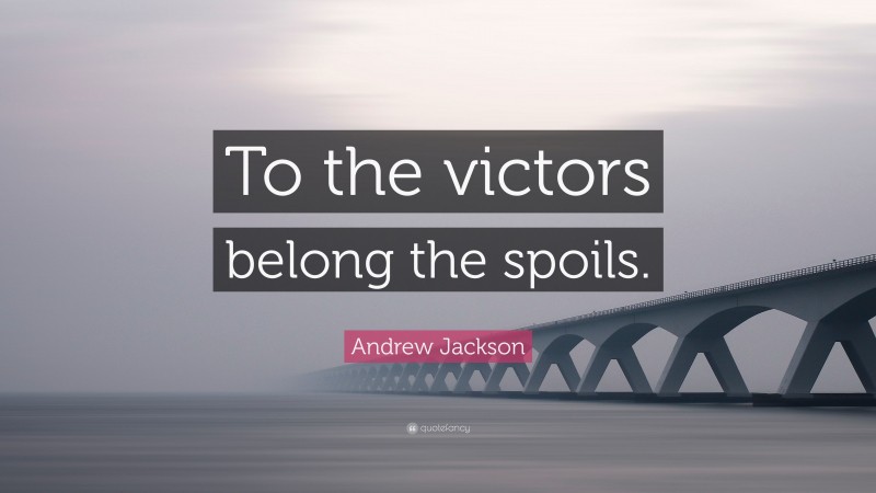 Andrew Jackson Quote: “To the victors belong the spoils.”