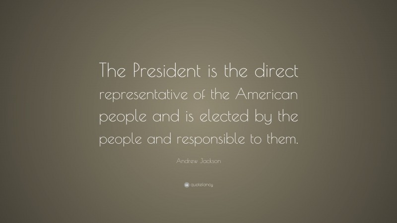 Andrew Jackson Quote: “The President is the direct representative of the American people and is elected by the people and responsible to them.”