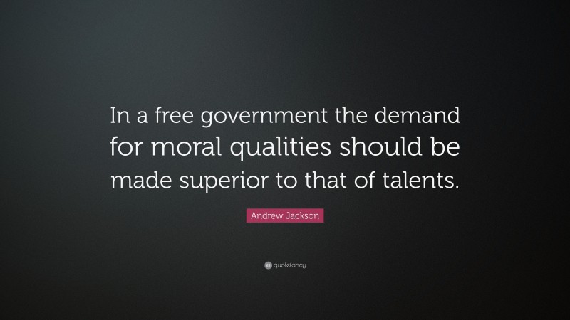 Andrew Jackson Quote: “In a free government the demand for moral qualities should be made superior to that of talents.”