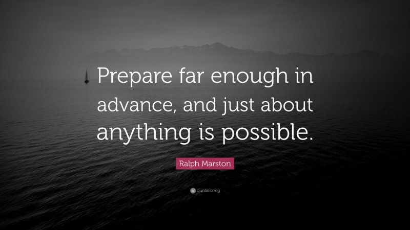 Ralph Marston Quote: “Prepare far enough in advance, and just about anything is possible.”