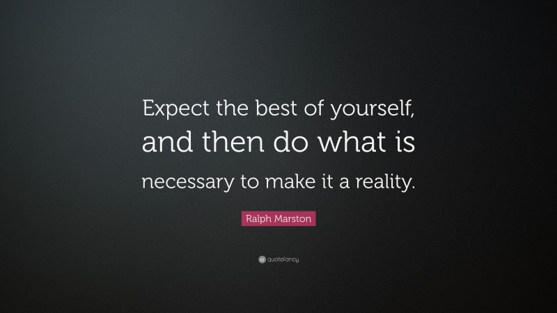 Ralph Marston Quote: “Expect the best of yourself, and then do what is necessary to make it a reality.”