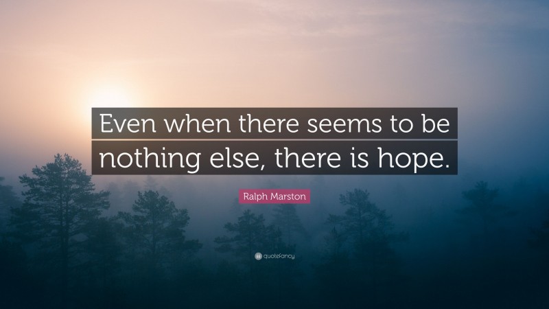 Ralph Marston Quote: “Even when there seems to be nothing else, there is hope.”