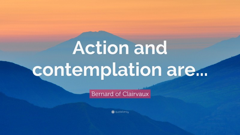 Bernard of Clairvaux Quote: “Action and contemplation are...”