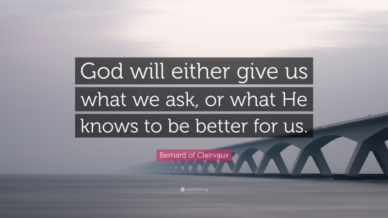 Bernard of Clairvaux Quote: “God will either give us what we ask, or what He knows to be better for us.”