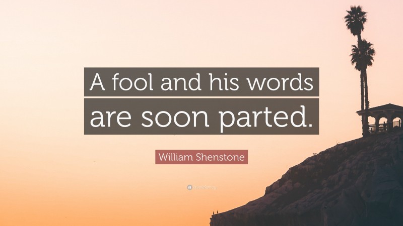 William Shenstone Quote: “A fool and his words are soon parted.”