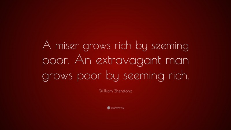 William Shenstone Quote: “A miser grows rich by seeming poor. An extravagant man grows poor by seeming rich.”