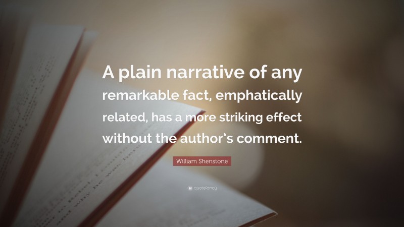 William Shenstone Quote: “A plain narrative of any remarkable fact, emphatically related, has a more striking effect without the author’s comment.”