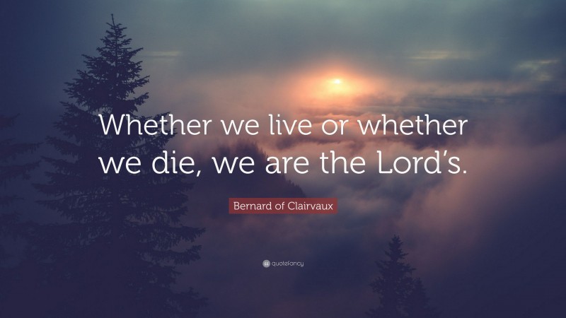 Bernard of Clairvaux Quote: “Whether we live or whether we die, we are the Lord’s.”