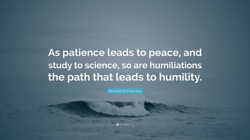 Bernard of Clairvaux Quote: “As patience leads to peace, and study to science, so are humiliations the path that leads to humility.”