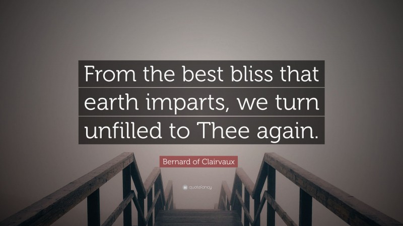 Bernard of Clairvaux Quote: “From the best bliss that earth imparts, we turn unfilled to Thee again.”