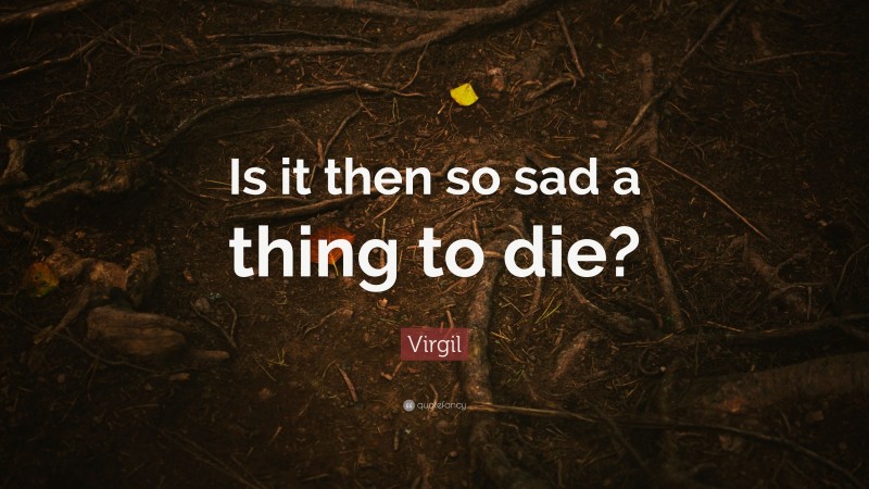Virgil Quote: “Is it then so sad a thing to die?”