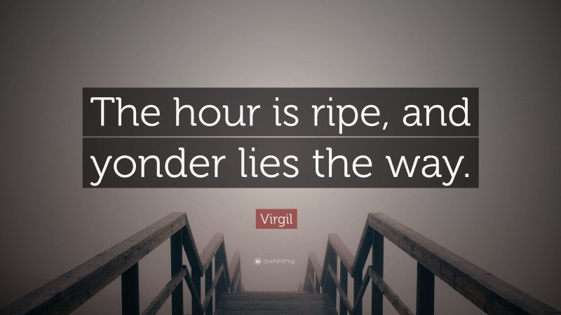 Virgil Quote: “The hour is ripe, and yonder lies the way.”