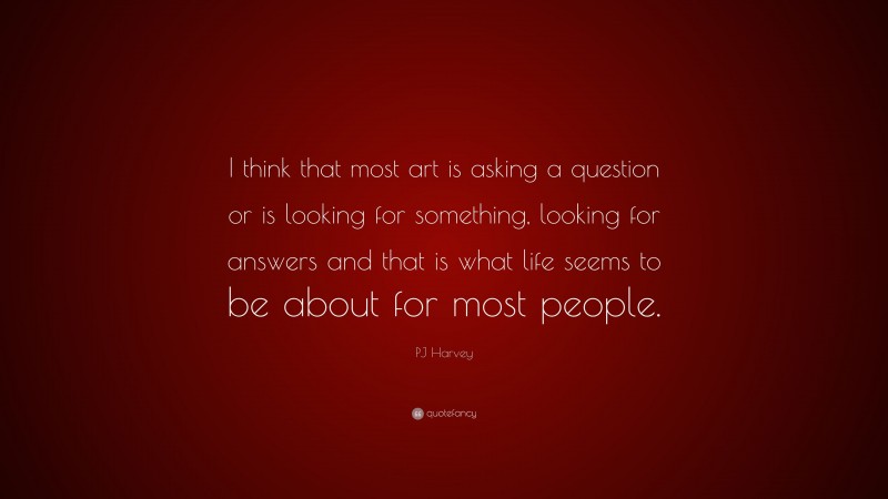 PJ Harvey Quote: “I think that most art is asking a question or is looking for something, looking for answers and that is what life seems to be about for most people.”