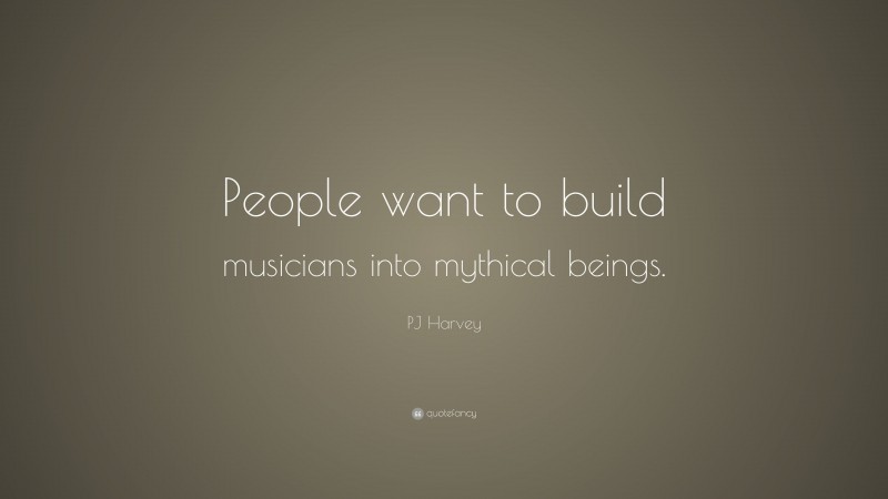 PJ Harvey Quote: “People want to build musicians into mythical beings.”